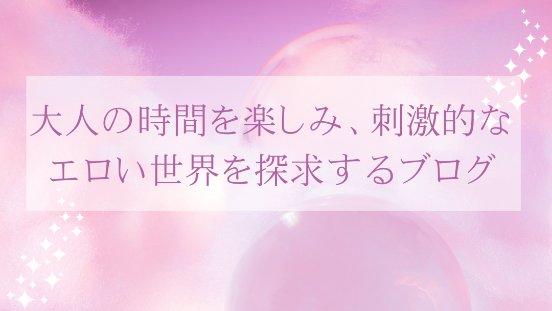 大人の時間を楽しみ　刺激的なエロい世界を探求するブログ